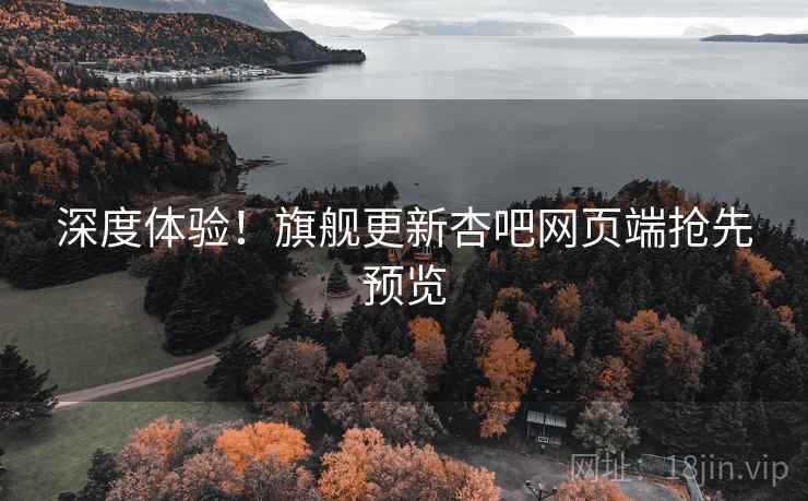 深度体验！旗舰更新杏吧网页端抢先预览