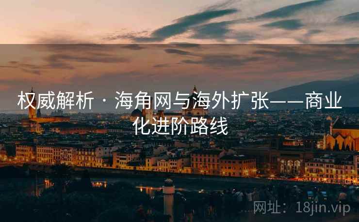 权威解析 · 海角网与海外扩张——商业化进阶路线