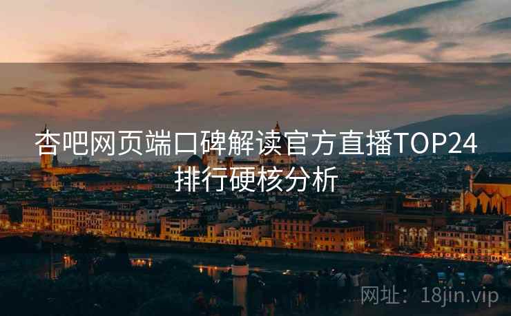 杏吧网页端口碑解读官方直播TOP24排行硬核分析