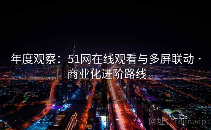 年度观察：51网在线观看与多屏联动 · 商业化进阶路线