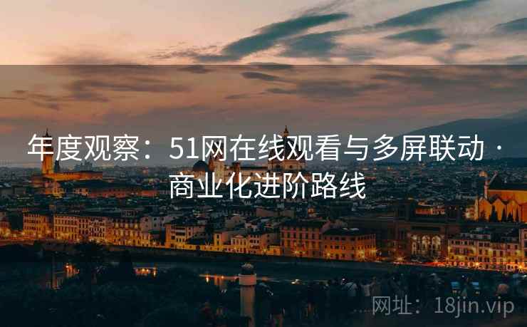 年度观察：51网在线观看与多屏联动 · 商业化进阶路线