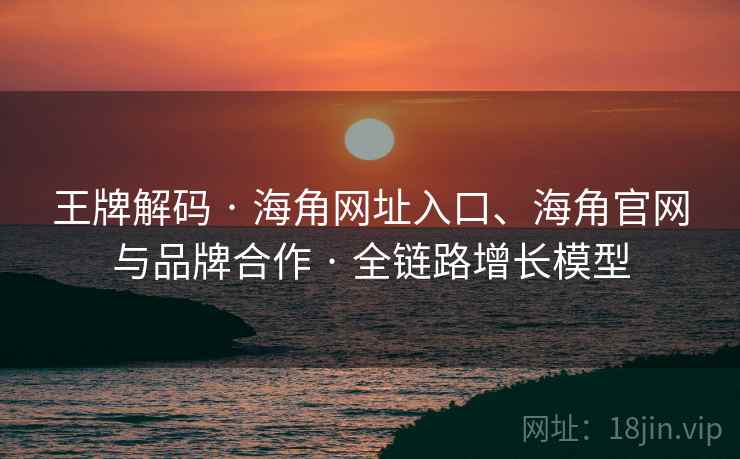 王牌解码 · 海角网址入口、海角官网与品牌合作 · 全链路增长模型