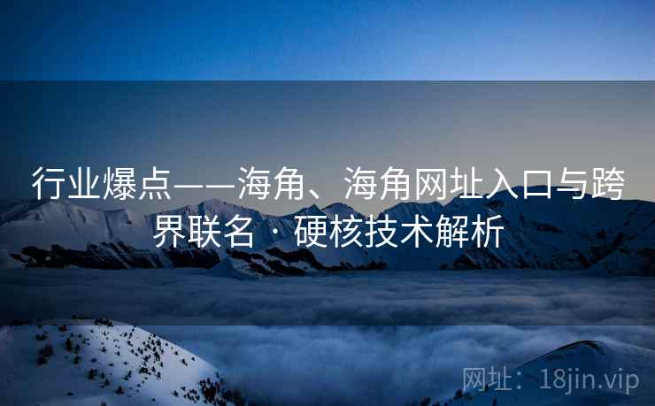 行业爆点——海角、海角网址入口与跨界联名 · 硬核技术解析