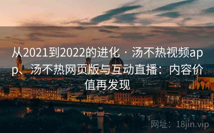 从2021到2022的进化 · 汤不热视频app、汤不热网页版与互动直播：内容价值再发现