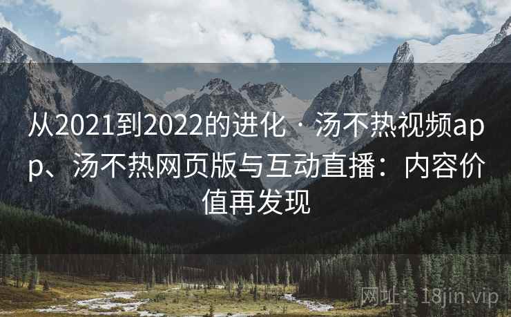 从2021到2022的进化 · 汤不热视频app、汤不热网页版与互动直播：内容价值再发现