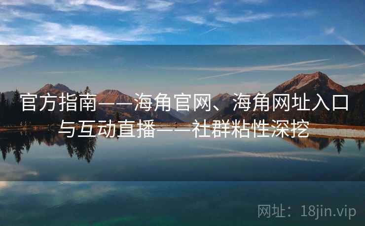官方指南——海角官网、海角网址入口与互动直播——社群粘性深挖