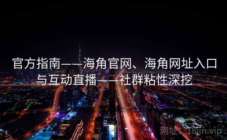 官方指南——海角官网、海角网址入口与互动直播——社群粘性深挖
