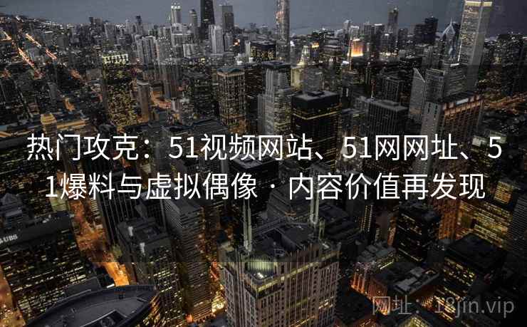 热门攻克：51视频网站、51网网址、51爆料与虚拟偶像 · 内容价值再发现