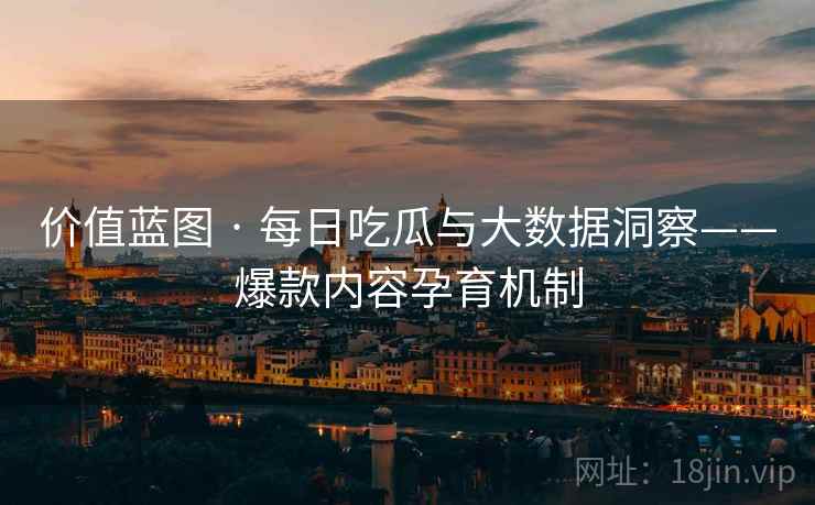 价值蓝图 · 每日吃瓜与大数据洞察——爆款内容孕育机制