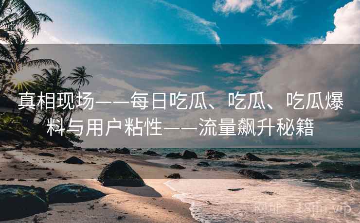 真相现场——每日吃瓜、吃瓜、吃瓜爆料与用户粘性——流量飙升秘籍