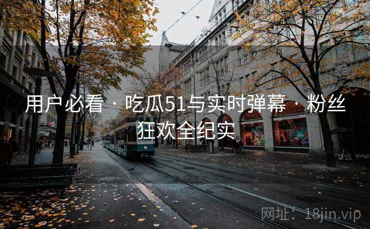 用户必看 · 吃瓜51与实时弹幕 · 粉丝狂欢全纪实