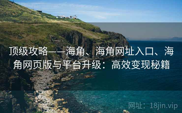 顶级攻略——海角、海角网址入口、海角网页版与平台升级：高效变现秘籍