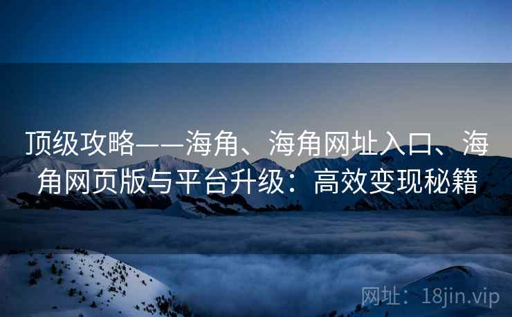 顶级攻略——海角、海角网址入口、海角网页版与平台升级：高效变现秘籍