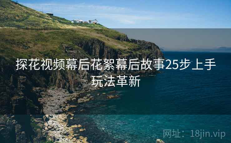 探花视频幕后花絮幕后故事25步上手玩法革新