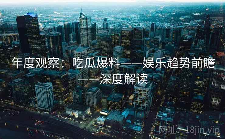 年度观察：吃瓜爆料——娱乐趋势前瞻——深度解读