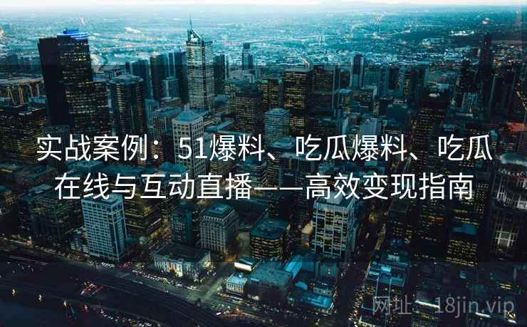 实战案例：51爆料、吃瓜爆料、吃瓜在线与互动直播——高效变现指南