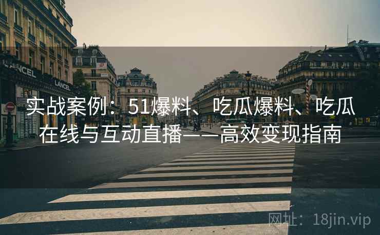 实战案例：51爆料、吃瓜爆料、吃瓜在线与互动直播——高效变现指南