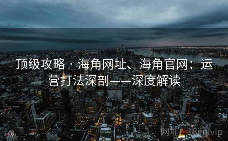 顶级攻略 · 海角网址、海角官网：运营打法深剖——深度解读