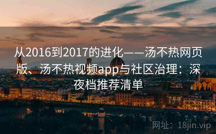 从2016到2017的进化——汤不热网页版、汤不热视频app与社区治理：深夜档推荐清单