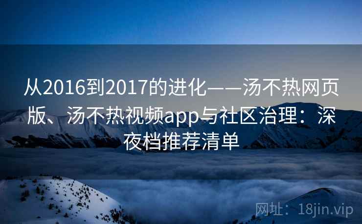 从2016到2017的进化——汤不热网页版、汤不热视频app与社区治理：深夜档推荐清单  第2张