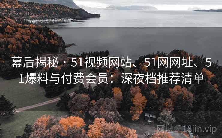 幕后揭秘 · 51视频网站、51网网址、51爆料与付费会员：深夜档推荐清单