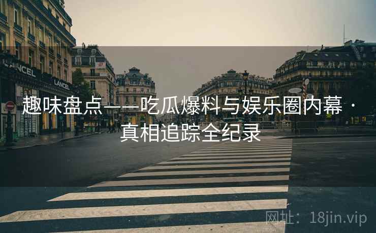 趣味盘点——吃瓜爆料与娱乐圈内幕 · 真相追踪全纪录
