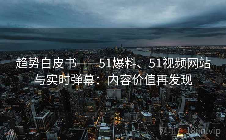 趋势白皮书——51爆料、51视频网站与实时弹幕：内容价值再发现
