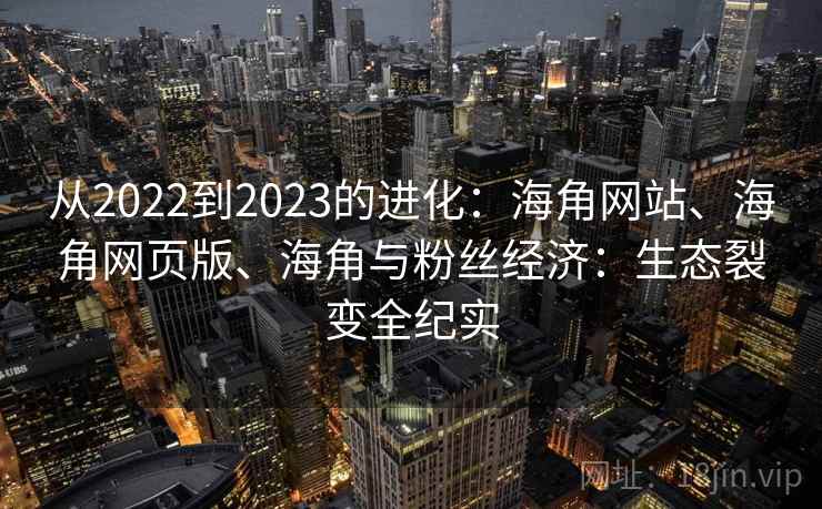 从2022到2023的进化：海角网站、海角网页版、海角与粉丝经济：生态裂变全纪实