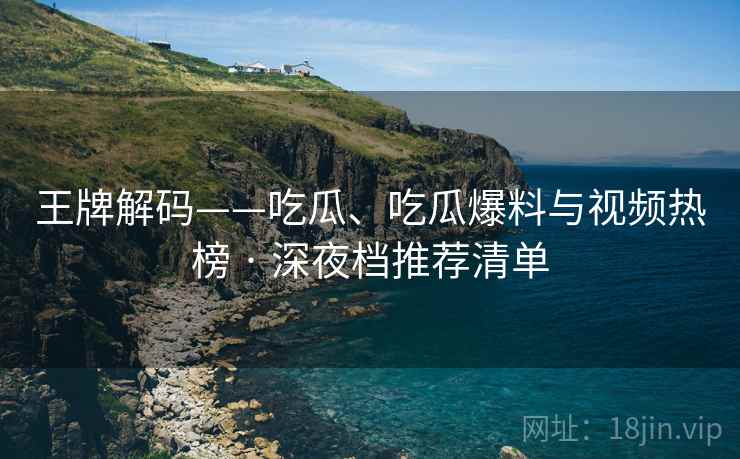 王牌解码——吃瓜、吃瓜爆料与视频热榜 · 深夜档推荐清单