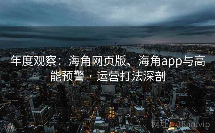 年度观察：海角网页版、海角app与高能预警 · 运营打法深剖