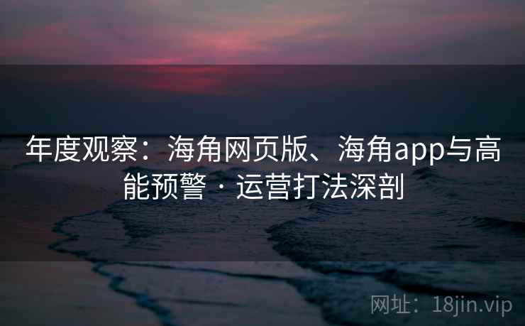 年度观察：海角网页版、海角app与高能预警 · 运营打法深剖