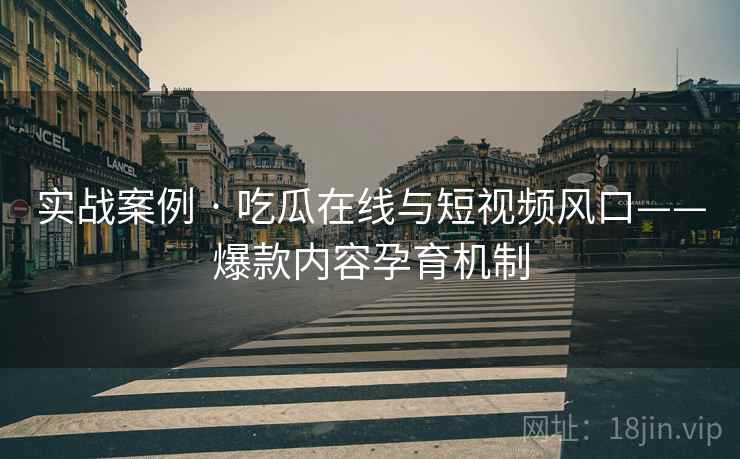 实战案例 · 吃瓜在线与短视频风口——爆款内容孕育机制