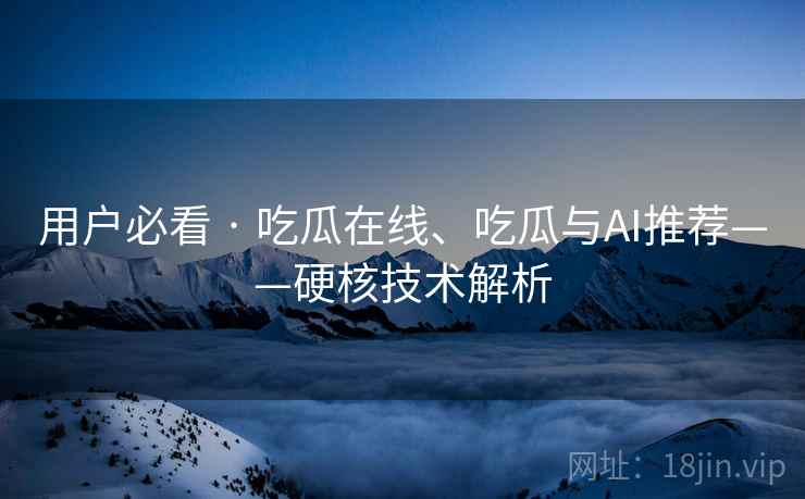 用户必看 · 吃瓜在线、吃瓜与AI推荐——硬核技术解析