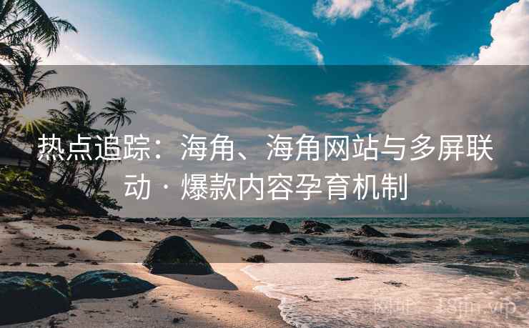 热点追踪：海角、海角网站与多屏联动 · 爆款内容孕育机制