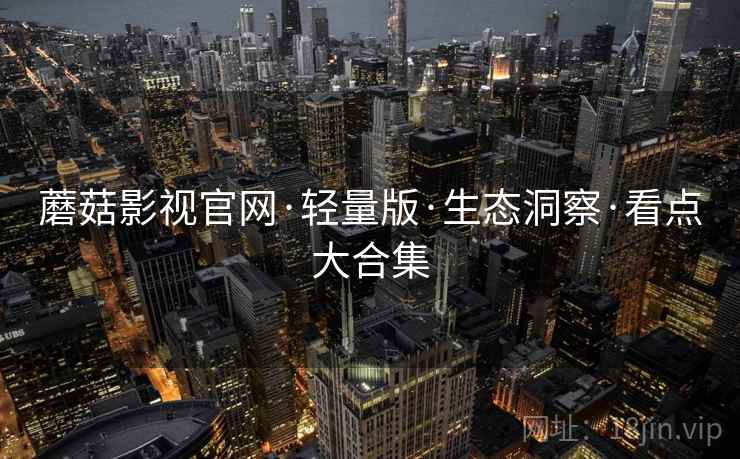蘑菇影视官网·轻量版·生态洞察·看点大合集  第2张
