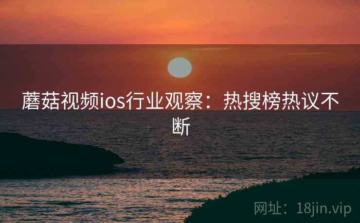 蘑菇视频ios行业观察：热搜榜热议不断  第2张